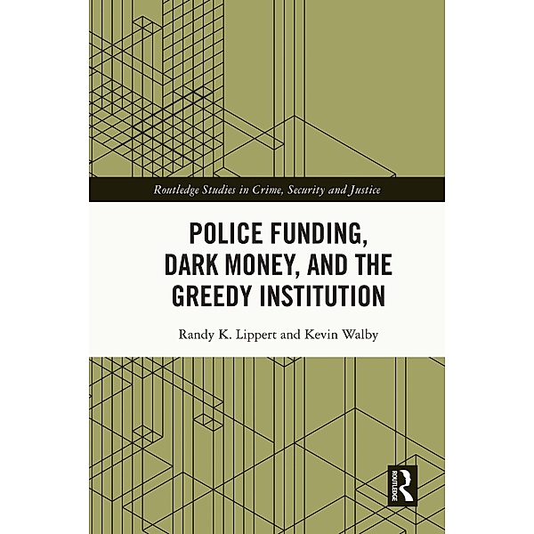 Police Funding, Dark Money, and the Greedy Institution, Randy K. Lippert, Kevin Walby