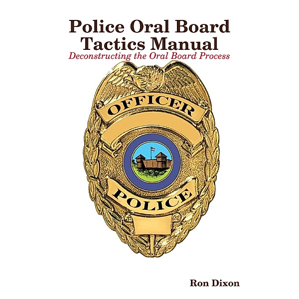 Police Oral Board Tactics Manual - Deconstructing the Oral Board Process - 2nd EDITION, Ron Dixon