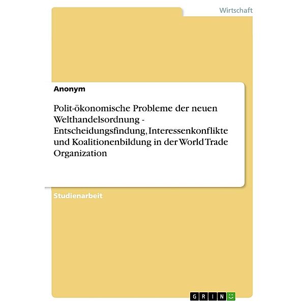 Polit-ökonomische Probleme der neuen Welthandelsordnung - Entscheidungsfindung, Interessenkonflikte und Koalitionenbildung in der World Trade Organization, Anonym