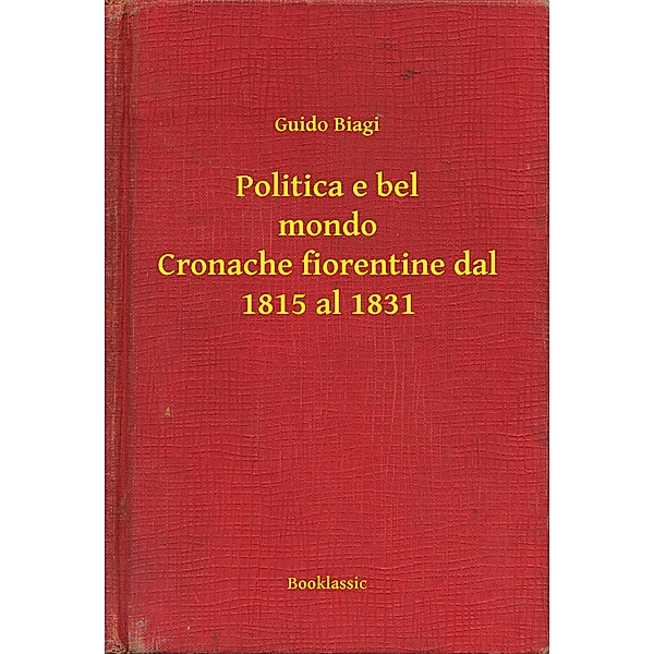 Politica e bel mondo Cronache fiorentine dal 1815 al 1831, Guido Biagi