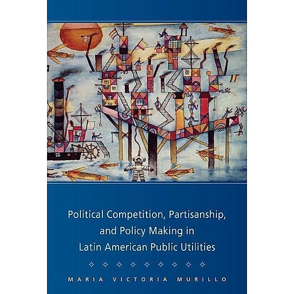 Political Competition, Partisanship, and Policy Making in Latin American Public Utilities / Cambridge Studies in Comparative Politics, Maria Victoria Murillo