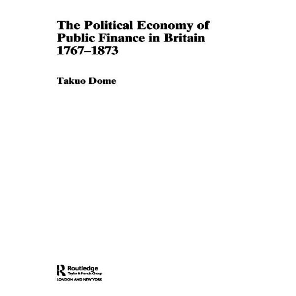 Political Economy of Public Finance in Britain, 1767-1873, Takuo Dome