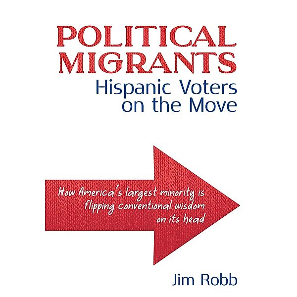 Political Migrants: Hispanic Voters on the Move-How America's Largest Minority Is Flipping Conventional Wisdom on Its Head, Jim Robb