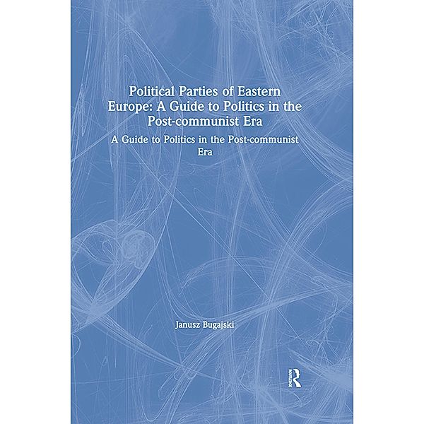 Political Parties of Eastern Europe: A Guide to Politics in the Post-communist Era, Janusz Bugajski