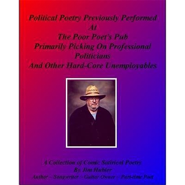 Political Poetry Previously Performed At The Poor Poet's Pub Primarily Picking On Professional Politicians And Other Hard-core Unemployables, Jim Hubler