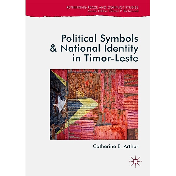 Political Symbols and National Identity in Timor-Leste / Rethinking Peace and Conflict Studies, Catherine E. Arthur