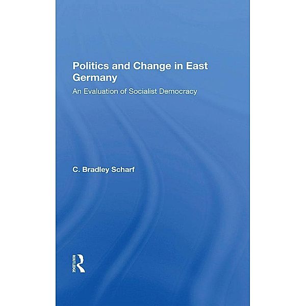 Politics And Change In East Germany, C. Bradley Scharf, C Bradley Scharf