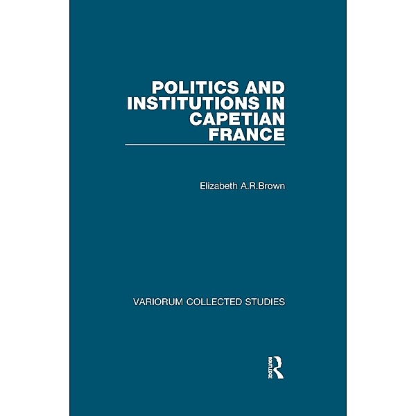 Politics and Institutions in Capetian France, Elizabeth A. R. Brown