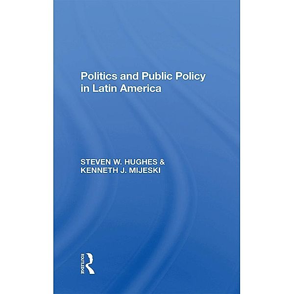 Politics And Public Policy In Latin America, Steven W Hughes, Kenneth J Mijeski