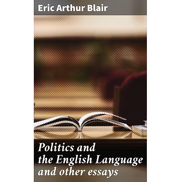 Politics and the English Language and other essays, Eric Arthur Blair