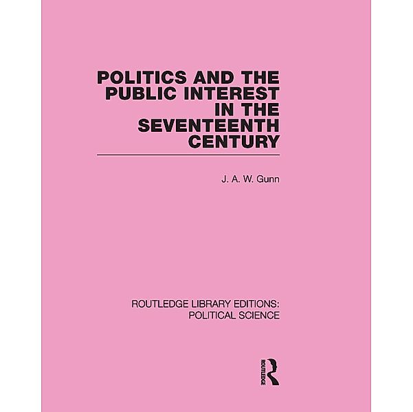 Politics and the Public Interest in the Seventeenth Century (RLE Political Science Volume 27), J. A. W. Gunn