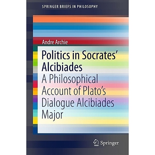 Politics in Socrates' Alcibiades / SpringerBriefs in Philosophy, Andre Archie