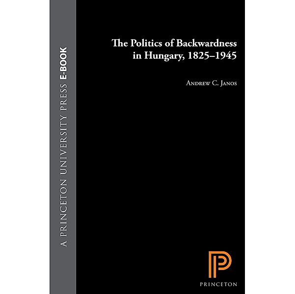 Politics of Backwardness in Hungary, 1825-1945, Andrew C. Janos