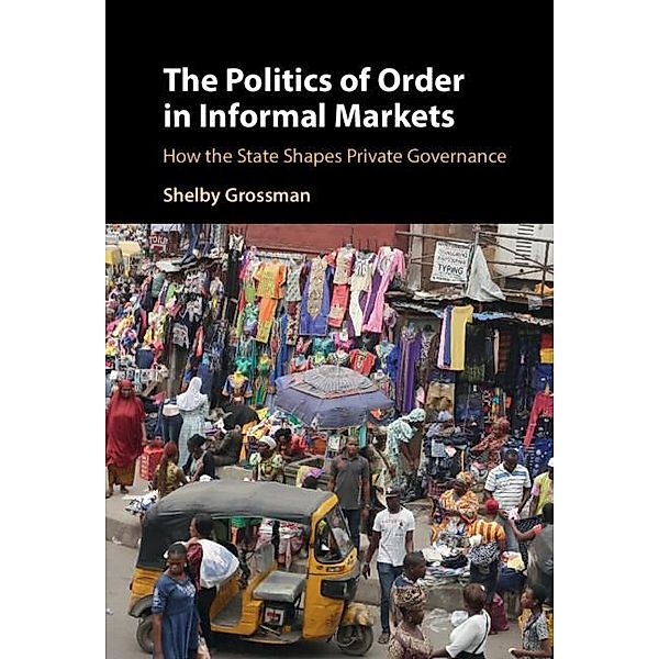 Politics of Order in Informal Markets / Cambridge Studies in Economics, Choice, and Society, Shelby Grossman