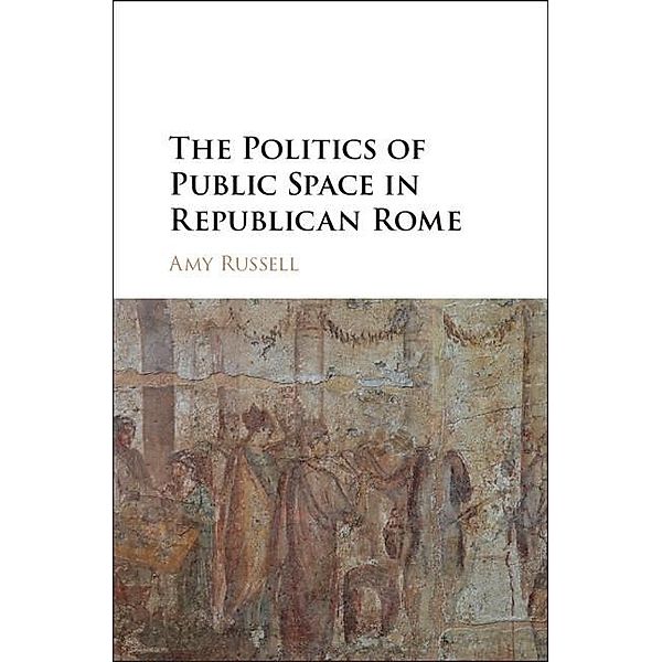 Politics of Public Space in Republican Rome, Amy Russell