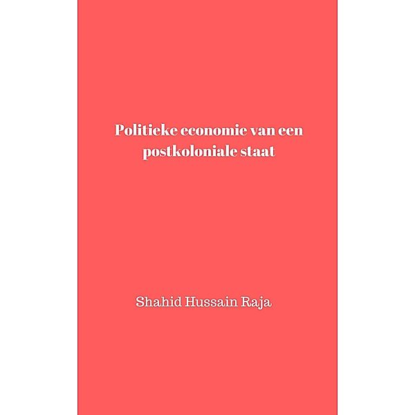 Politieke economie van een postkoloniale staat (Shahid Hussain Raja) / Shahid Hussain Raja, Shahid Hussain Raja, Omar H. Raja, Nissa Shahid