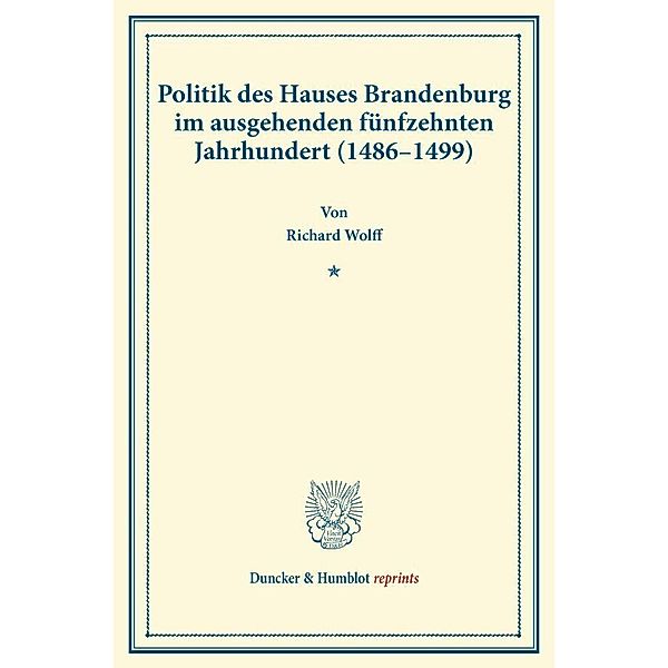 Politik des Hauses Brandenburg im ausgehenden fünfzehnten Jahrhundert (1486-1499)., Richard Wolff