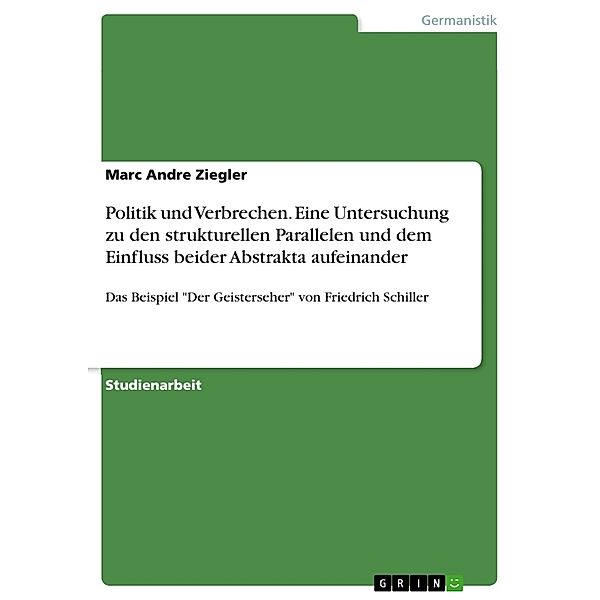 Politik und Verbrechen. Eine Untersuchung zu den strukturellen Parallelen und dem Einfluss beider Abstrakta aufeinander, Marc Andre Ziegler