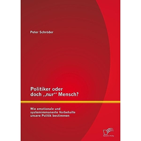 Politiker oder doch nur Mensch? Wie emotionale und systemimmanente Vorbehalte unsere Politik bestimmen, Peter Schröder