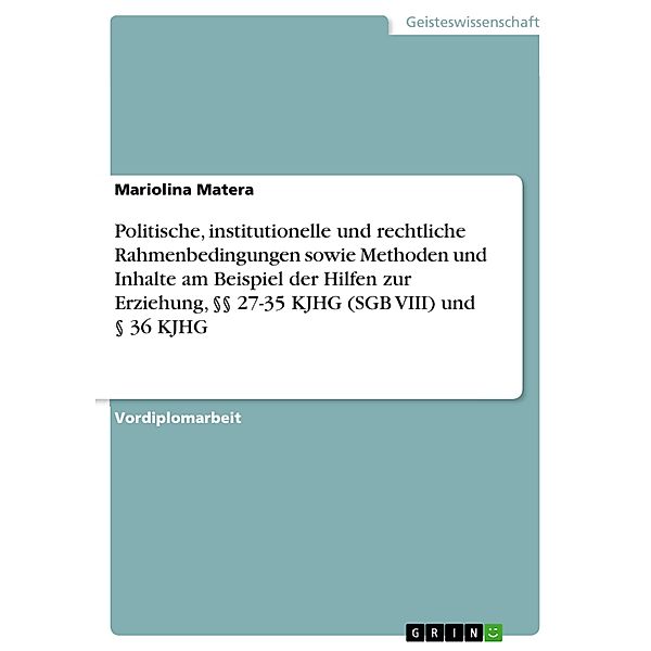 Politische, institutionelle und rechtliche Rahmenbedingungen sowie Methoden und Inhalte am Beispiel der Hilfen zur Erziehung, §§ 27-35 KJHG (SGB VIII) und § 36 KJHG, Mariolina Matera