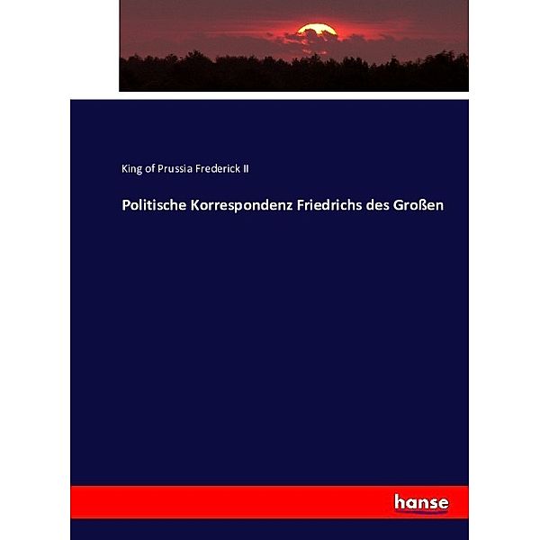 Politische Korrespondenz Friedrichs des Grossen, König von Preussen Friedrich II.