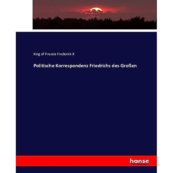 Politische Korrespondenz Friedrichs des Großen, König von Preußen Friedrich II.