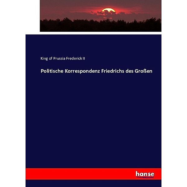 Politische Korrespondenz Friedrichs des Großen, König von Preußen Friedrich II.