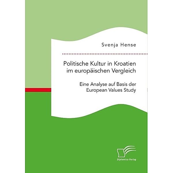 Politische Kultur in Kroatien im europäischen Vergleich: Eine Analyse auf Basis der European Values Study, Svenja Hense