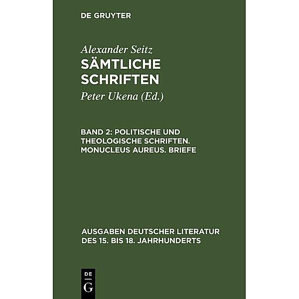 Politische und theologische Schriften. Monucleus Aureus. Briefe / Ausgaben deutscher Literatur des 15. bis 18. Jahrhunderts Bd.55, Alexander Seitz