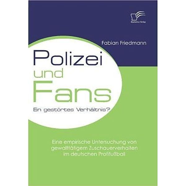 Polizei und Fans - ein gestörtes Verhältnis? Eine empirische Untersuchung von gewalttätigem Zuschauerverhalten im deutschen Profifußball, Fabian Friedmann