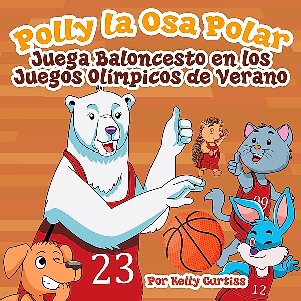 Polly la Osa Polar juega baloncesto en los Juegos Olímpicos de verano (Spanish Books for Kids, Español Libros para Niños, #3) / Spanish Books for Kids, Español Libros para Niños, Kelly Curtiss