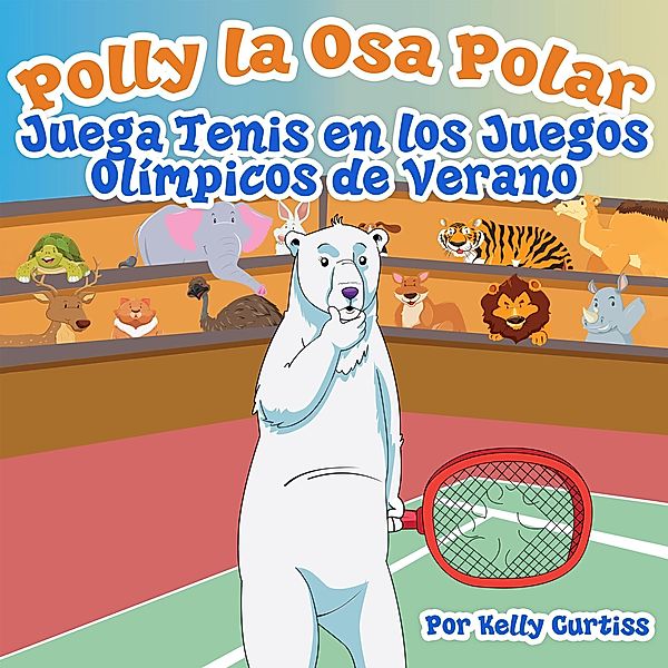 Polly la Osa Polar juega tenis  en los Juegos Olímpicos de verano (Spanish Books for Kids, Español Libros para Niños, #2) / Spanish Books for Kids, Español Libros para Niños, Kelly Curtiss
