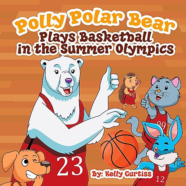 Polly Polar Bear Plays Basketball In The Summer Olympics (Funny Books for Kids With Morals, #3) / Funny Books for Kids With Morals, Kelly Curtiss