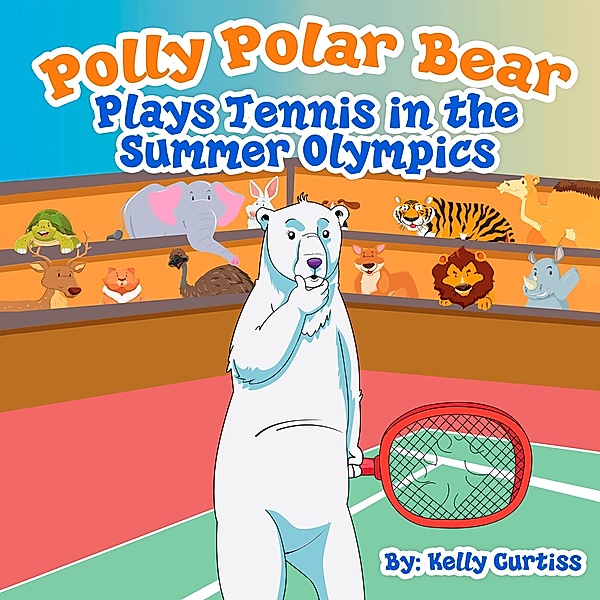 Polly Polar Bear Plays Tennis in the Summer Olympics (Funny Books for Kids With Morals, #2) / Funny Books for Kids With Morals, Kelly Curtiss