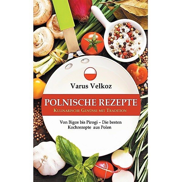 Polnische Rezepte - Kulinarische Genüsse mit Tradition, Varus Velkoz