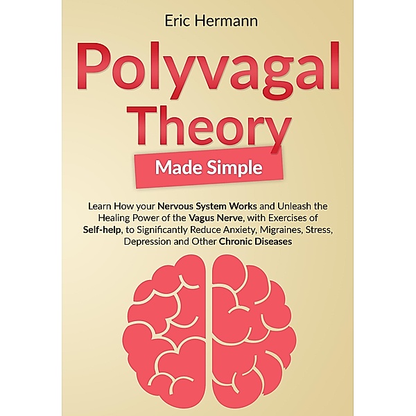 Polyvagal Theory Made Simple: Learn how your Nervous System Works to Unleash the Healing Power of the Vagus Nerve with Self-help Exercises to Significantly Reduce Anxiety, Stress and other Diseases, Eric Hermann