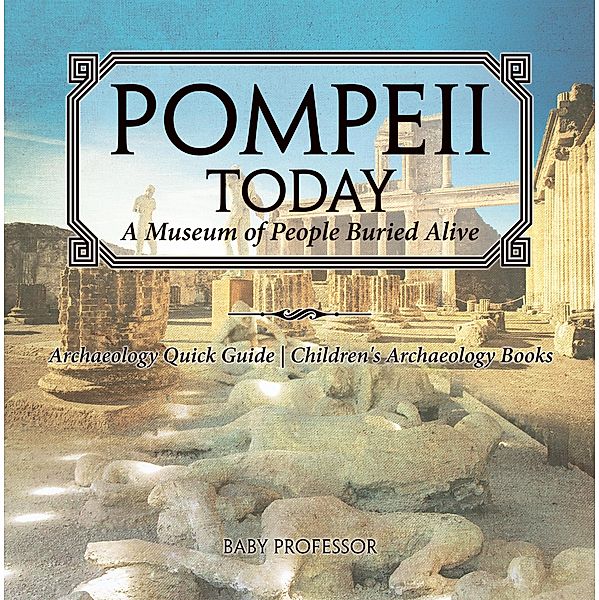 Pompeii Today: A Museum of People Buried Alive - Archaeology Quick Guide | Children's Archaeology Books / Baby Professor, Baby
