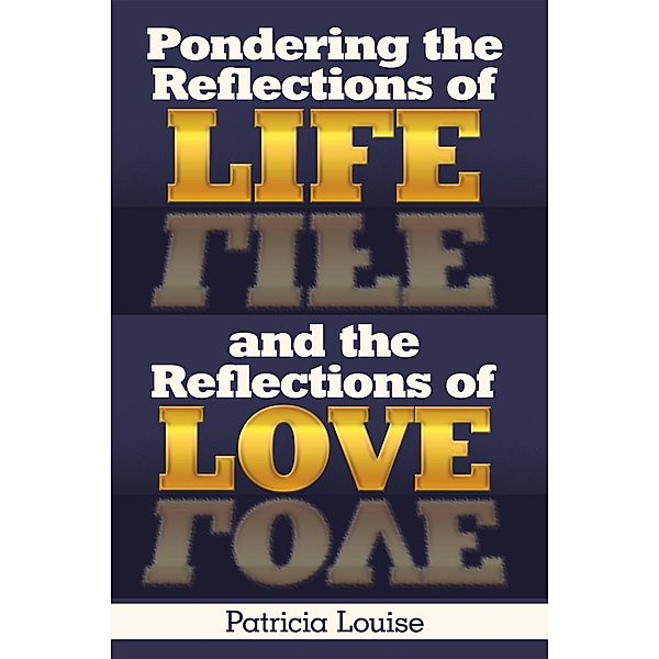 Pondering the Reflections of Life and the Reflections of Love, Patricia Louise