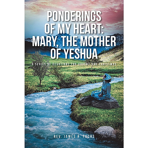 Ponderings of My Heart: Mary, the Mother of Yeshua, Rev. James R. Fuchs