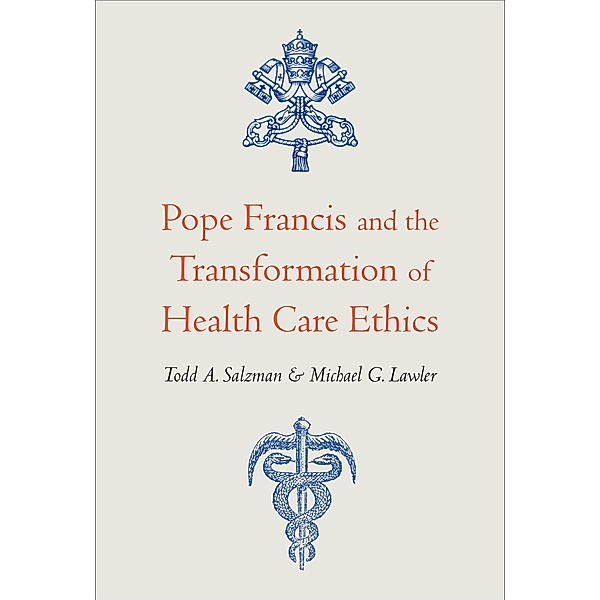 Pope Francis and the Transformation of Health Care Ethics, Todd A. Salzman, Michael G. Lawler