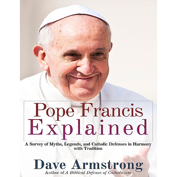 Pope Francis Explained: Survey of Myths, Legends, and Catholic Defenses in Harmony with Tradition, Dave Armstrong