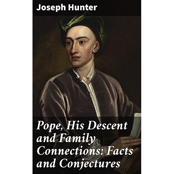 Pope, His Descent and Family Connections: Facts and Conjectures, Joseph Hunter