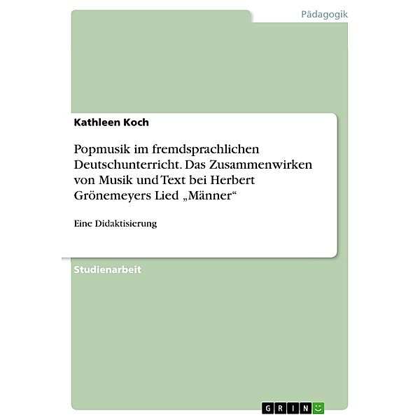 Popmusik im fremdsprachlichen Deutschunterricht. Das Zusammenwirken von Musik und Text bei Herbert Grönemeyers Lied Männer, Kathleen Koch