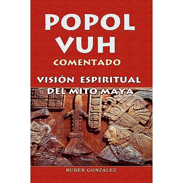 Popol Vuh Comentado. Visión Espiritual del Mito Maya, Rubén González