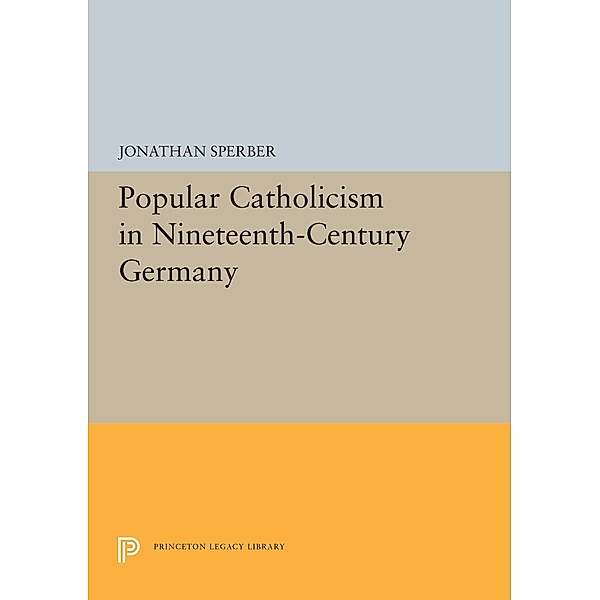 Popular Catholicism in Nineteenth-Century Germany / Princeton Legacy Library Bd.5394, Jonathan Sperber