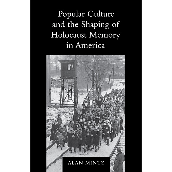 Popular Culture and the Shaping of Holocaust Memory in America / Samuel and Althea Stroum Lectures in Jewish Studies, Alan Mintz