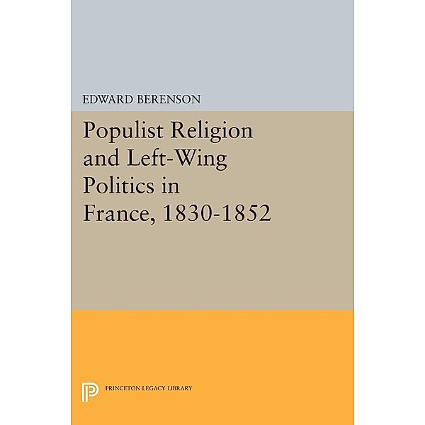 Populist Religion and Left-Wing Politics in France, 1830-1852 / Princeton Legacy Library Bd.678, Edward Berenson