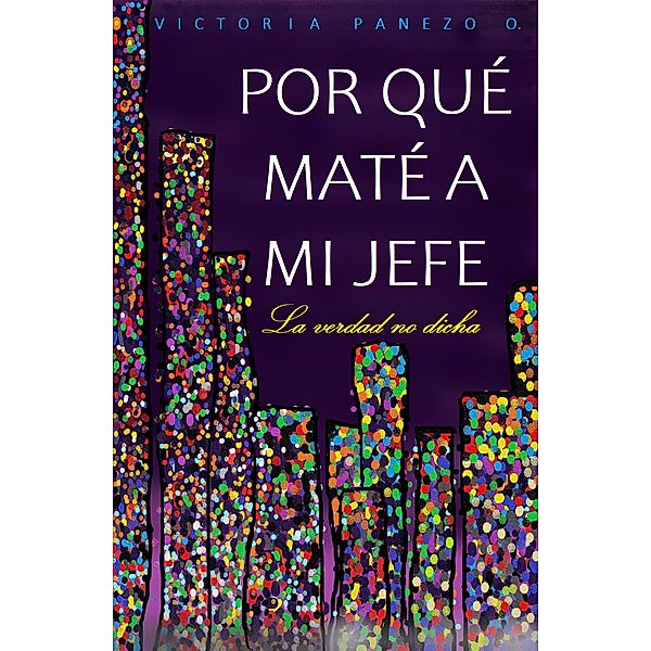 Por Qué Maté A Mi Jefe: La Verdad No Dicha, Victoria Panezo Ortiz