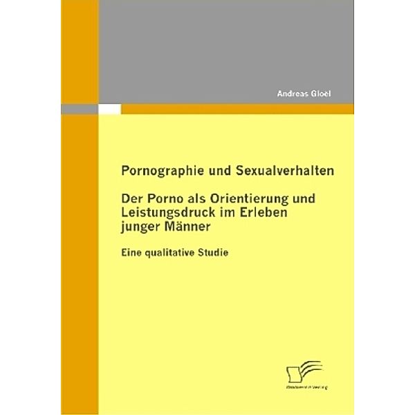 Pornographie und Sexualverhalten: Der Porno als Orientierung und Leistungsdruck im Erleben junger Männer, Andreas Gloël