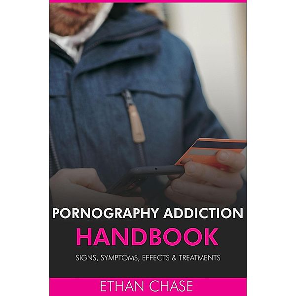 Pornography Addiction Handbook: Signs, Symptoms, Effects & Treatments, Ethan Chase